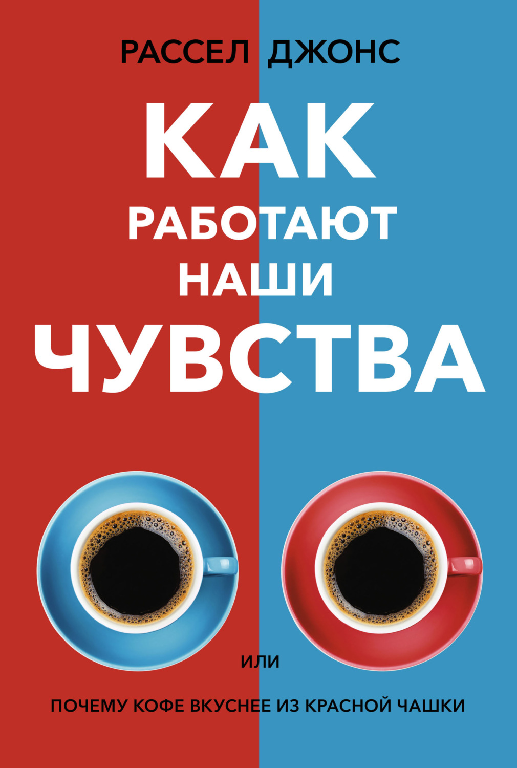 О психологии популярно Как работают наши чувства, или Почему кофе вкуснее из красной чашки(Рассел Джонс) 
