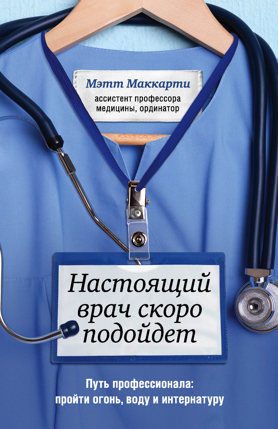 Истории из жизни Настоящий врач скоро подойдет. Путь профессионала: пройти огонь, воду и интернатуру(Мэтт Маккарти) 