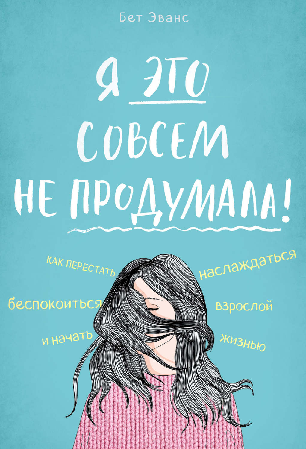 Саморазвитие / личностный рост Я это совсем не продумала! Как перестать беспокоиться и начать наслаждаться взрослой жизнью(Бет Эванс) 