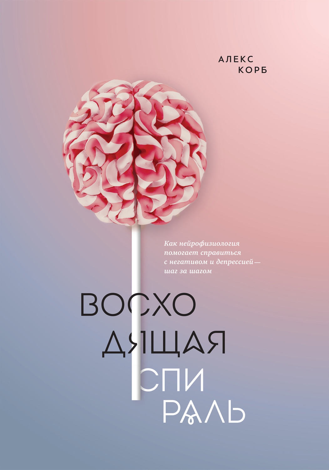 Нейропсихология Восходящая спираль. Как нейрофизиология помогает справиться с негативом и депрессией – шаг за шагом(Алекс Корб) 