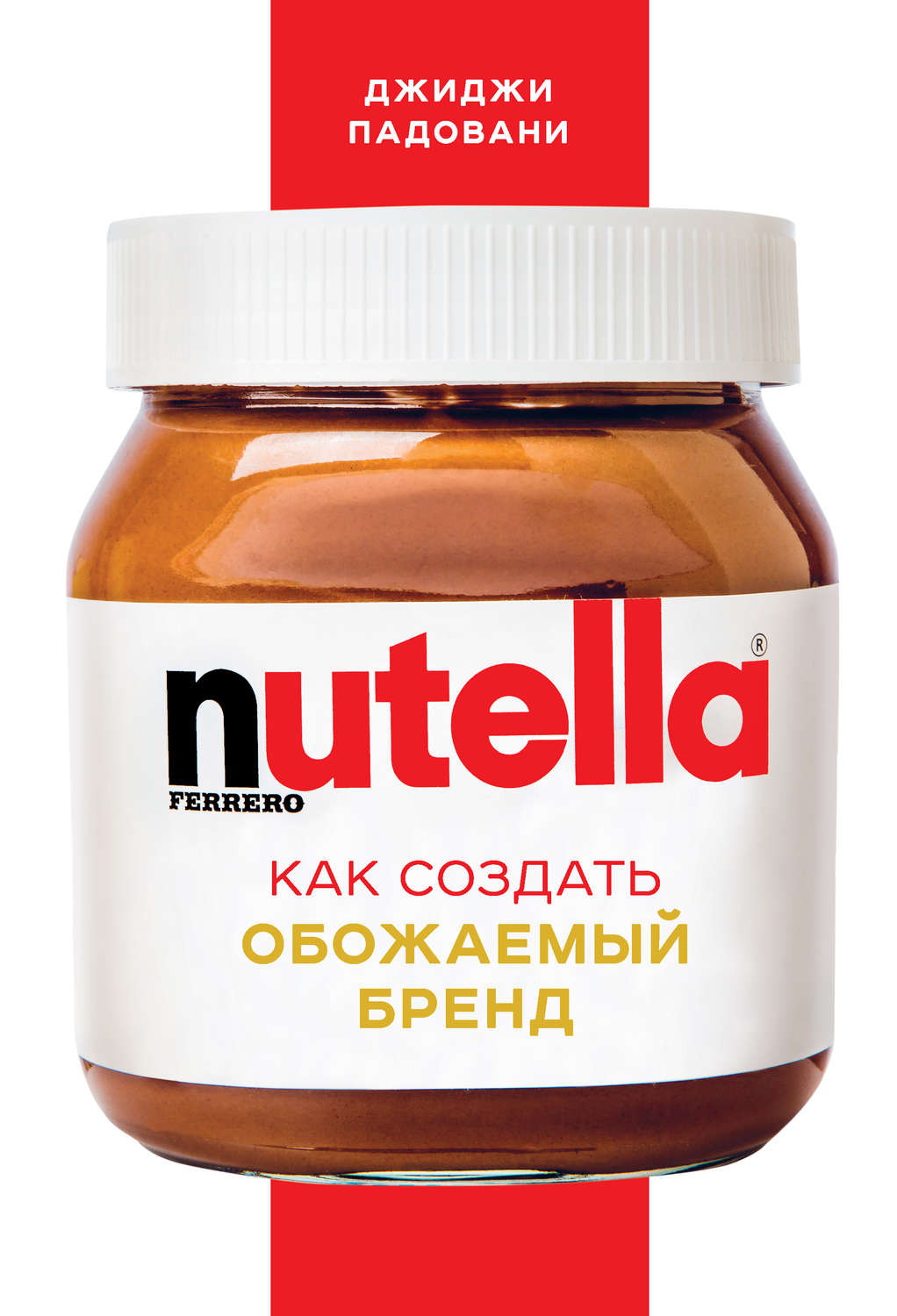 Истории успеха Nutella. Как создать обожаемый бренд(Джиджи Падовани) 