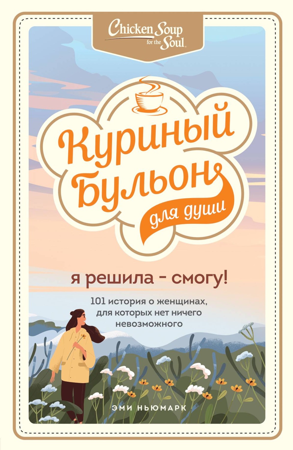 Истории из жизни Куриный бульон для души. Я решила – смогу! 101 история о женщинах, для которых нет ничего невозможного(Эми Ньюмарк) 