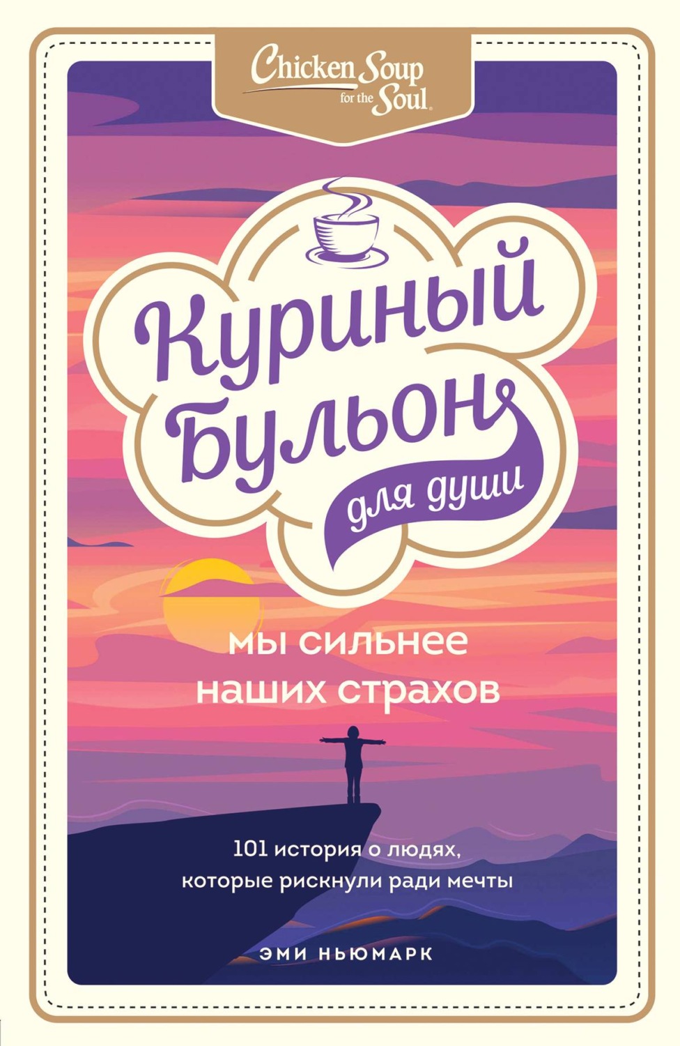 Истории из жизни Куриный бульон для души. Мы сильнее наших страхов. 101 история о людях, которые рискнули ради мечты(Эми Ньюмарк) 